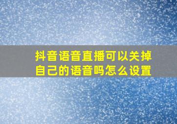 抖音语音直播可以关掉自己的语音吗怎么设置