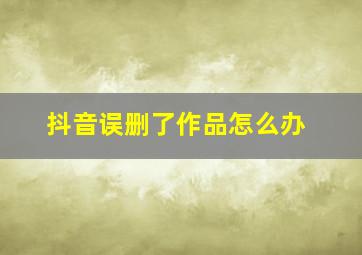 抖音误删了作品怎么办