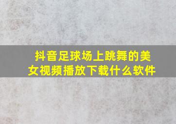 抖音足球场上跳舞的美女视频播放下载什么软件