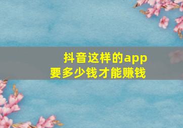 抖音这样的app要多少钱才能赚钱