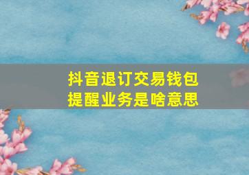 抖音退订交易钱包提醒业务是啥意思