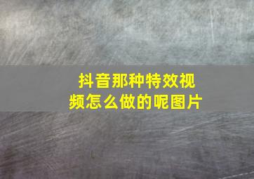 抖音那种特效视频怎么做的呢图片