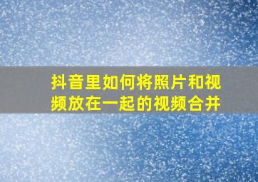 抖音里如何将照片和视频放在一起的视频合并