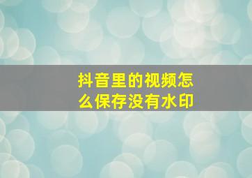 抖音里的视频怎么保存没有水印