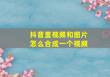 抖音里视频和图片怎么合成一个视频