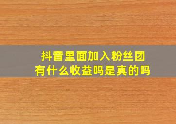 抖音里面加入粉丝团有什么收益吗是真的吗