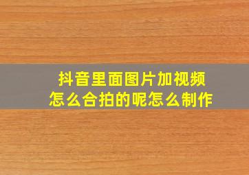 抖音里面图片加视频怎么合拍的呢怎么制作