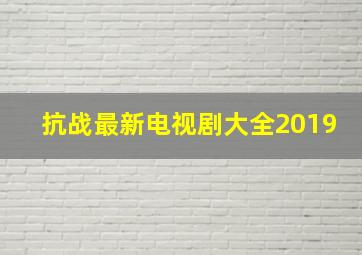 抗战最新电视剧大全2019