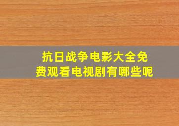 抗日战争电影大全免费观看电视剧有哪些呢