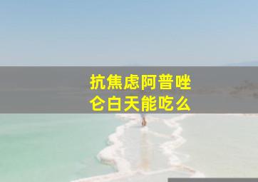 抗焦虑阿普唑仑白天能吃么