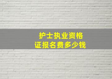 护士执业资格证报名费多少钱