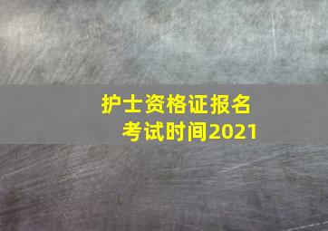 护士资格证报名考试时间2021