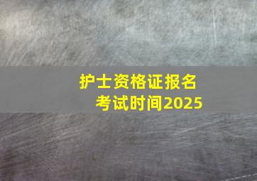 护士资格证报名考试时间2025