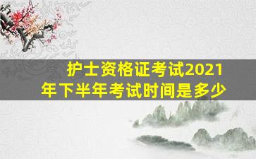 护士资格证考试2021年下半年考试时间是多少