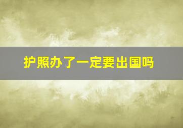 护照办了一定要出国吗