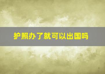 护照办了就可以出国吗