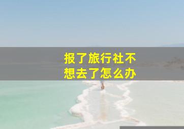 报了旅行社不想去了怎么办