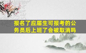 报名了应届生可报考的公务员后上班了会被取消吗