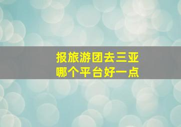 报旅游团去三亚哪个平台好一点