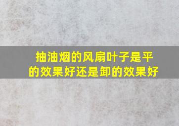 抽油烟的风扇叶子是平的效果好还是卸的效果好