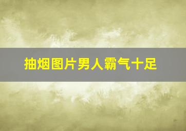 抽烟图片男人霸气十足