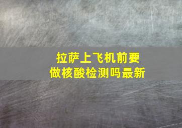 拉萨上飞机前要做核酸检测吗最新