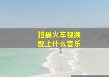 拍摄火车视频配上什么音乐