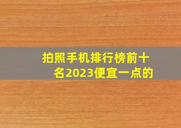 拍照手机排行榜前十名2023便宜一点的