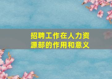 招聘工作在人力资源部的作用和意义