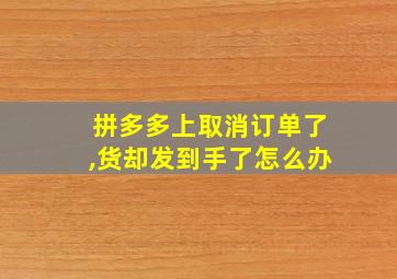 拼多多上取消订单了,货却发到手了怎么办