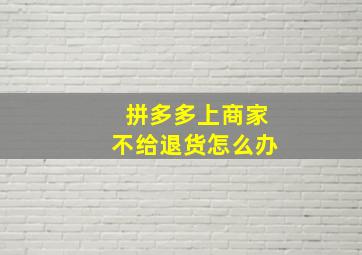 拼多多上商家不给退货怎么办