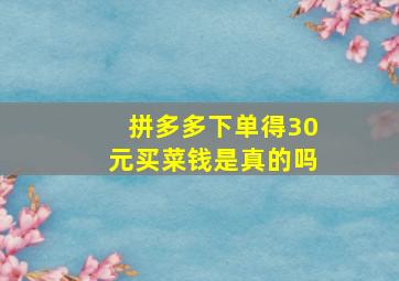 拼多多下单得30元买菜钱是真的吗