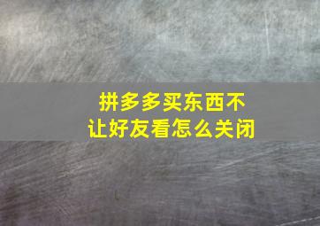 拼多多买东西不让好友看怎么关闭