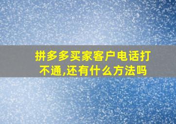 拼多多买家客户电话打不通,还有什么方法吗