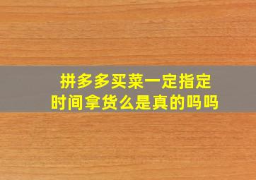 拼多多买菜一定指定时间拿货么是真的吗吗