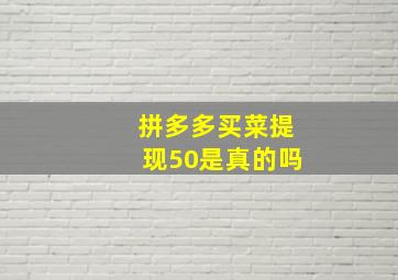 拼多多买菜提现50是真的吗