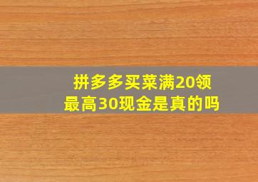 拼多多买菜满20领最高30现金是真的吗