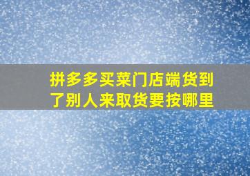 拼多多买菜门店端货到了别人来取货要按哪里