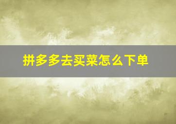 拼多多去买菜怎么下单