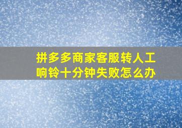 拼多多商家客服转人工响铃十分钟失败怎么办