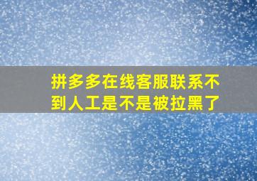 拼多多在线客服联系不到人工是不是被拉黑了