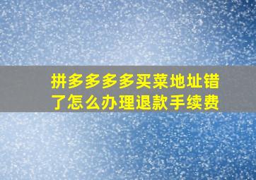 拼多多多多买菜地址错了怎么办理退款手续费