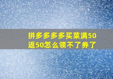 拼多多多多买菜满50返50怎么领不了券了