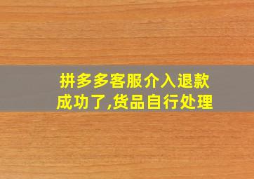 拼多多客服介入退款成功了,货品自行处理