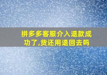 拼多多客服介入退款成功了,货还用退回去吗