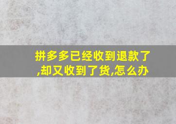 拼多多已经收到退款了,却又收到了货,怎么办