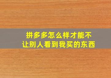 拼多多怎么样才能不让别人看到我买的东西