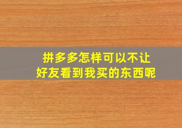 拼多多怎样可以不让好友看到我买的东西呢