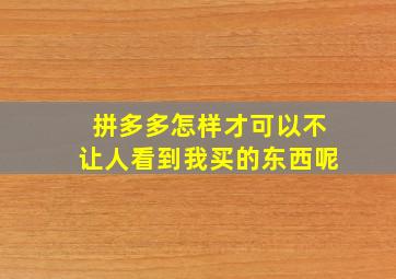 拼多多怎样才可以不让人看到我买的东西呢