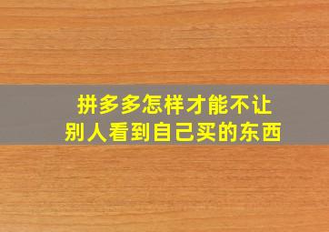 拼多多怎样才能不让别人看到自己买的东西